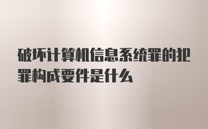 破坏计算机信息系统罪的犯罪构成要件是什么