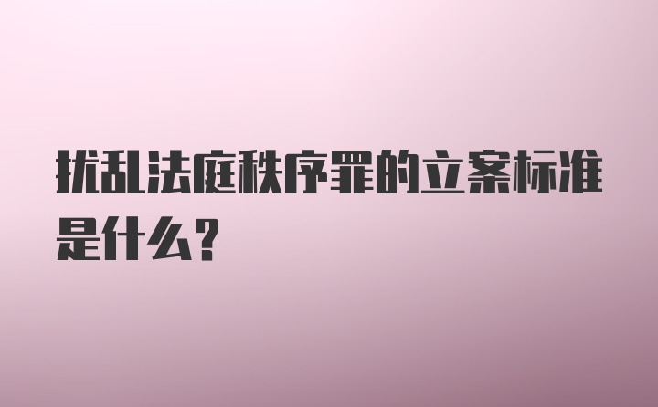 扰乱法庭秩序罪的立案标准是什么?