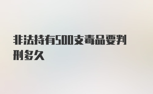 非法持有500支毒品要判刑多久