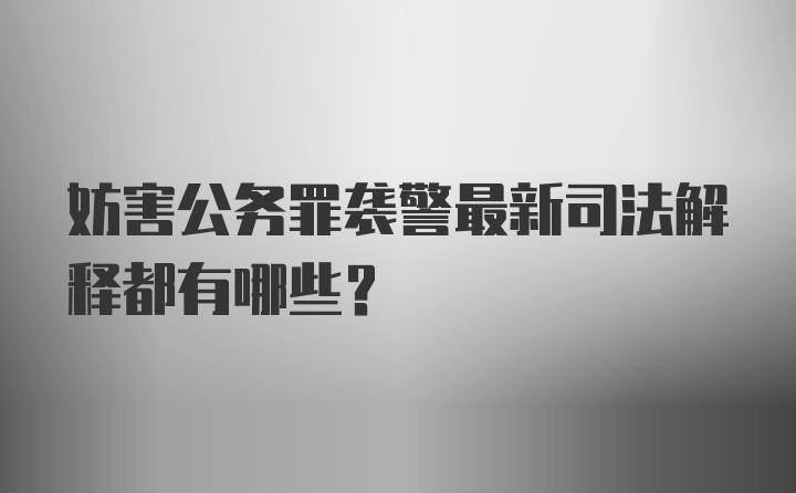 妨害公务罪袭警最新司法解释都有哪些？