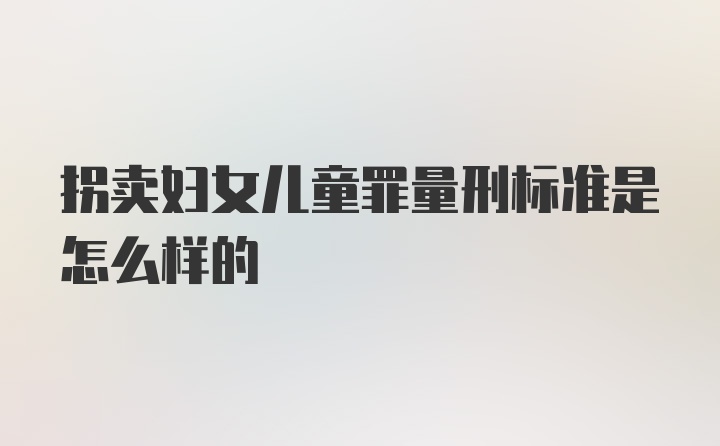 拐卖妇女儿童罪量刑标准是怎么样的