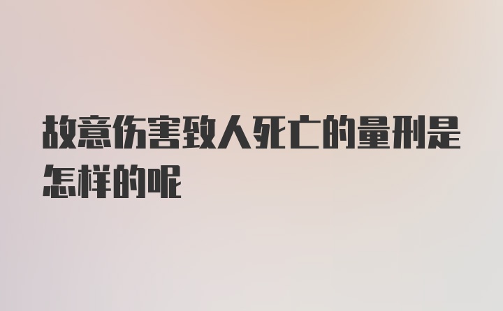 故意伤害致人死亡的量刑是怎样的呢