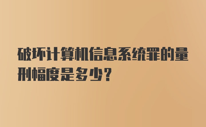 破坏计算机信息系统罪的量刑幅度是多少？