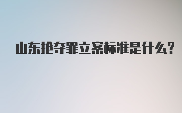 山东抢夺罪立案标准是什么？