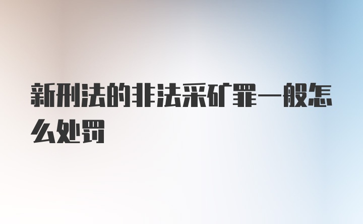 新刑法的非法采矿罪一般怎么处罚