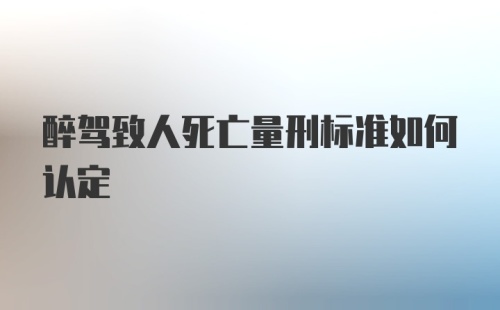 醉驾致人死亡量刑标准如何认定