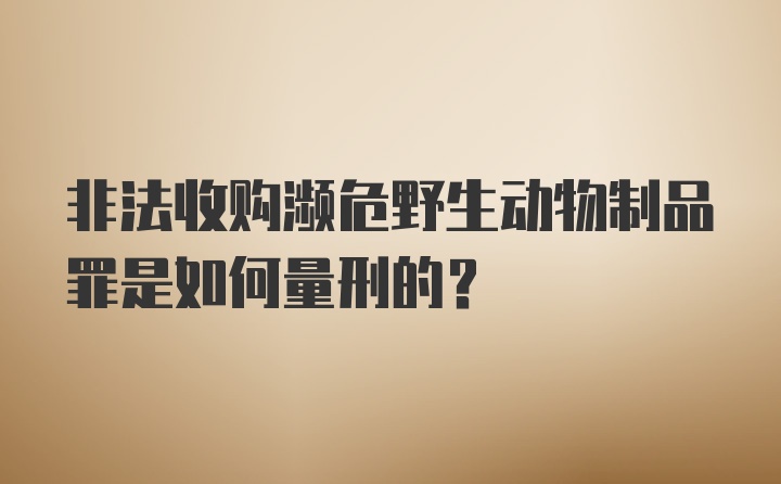 非法收购濒危野生动物制品罪是如何量刑的？