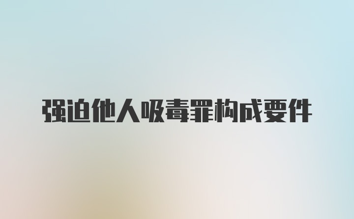 强迫他人吸毒罪构成要件