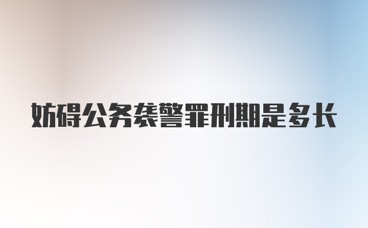 妨碍公务袭警罪刑期是多长