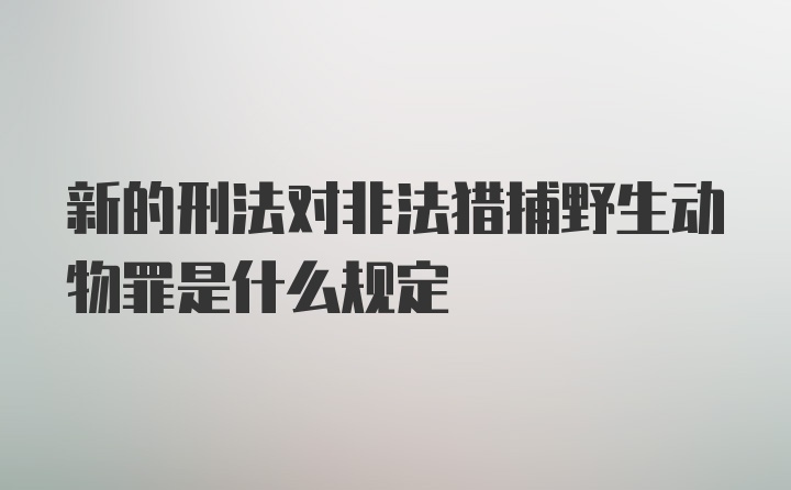 新的刑法对非法猎捕野生动物罪是什么规定