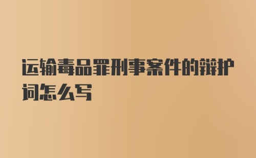 运输毒品罪刑事案件的辩护词怎么写