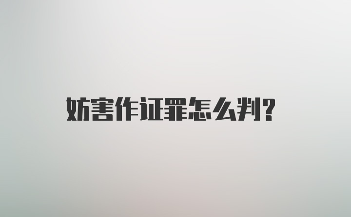 妨害作证罪怎么判？