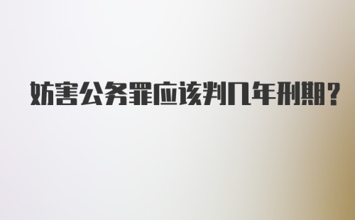 妨害公务罪应该判几年刑期？