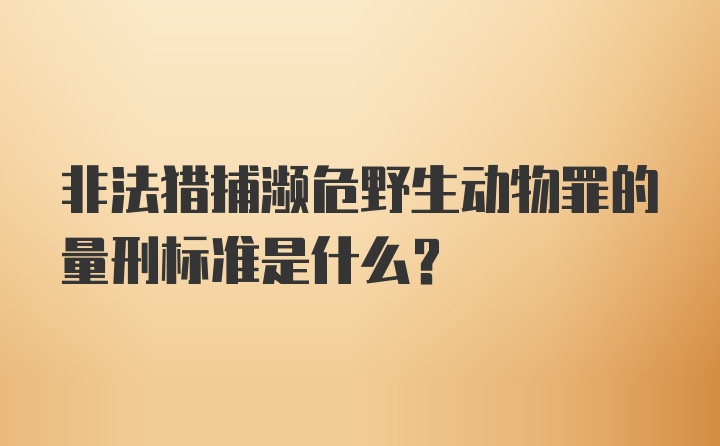 非法猎捕濒危野生动物罪的量刑标准是什么？