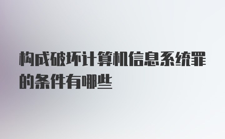 构成破坏计算机信息系统罪的条件有哪些