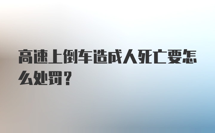 高速上倒车造成人死亡要怎么处罚？