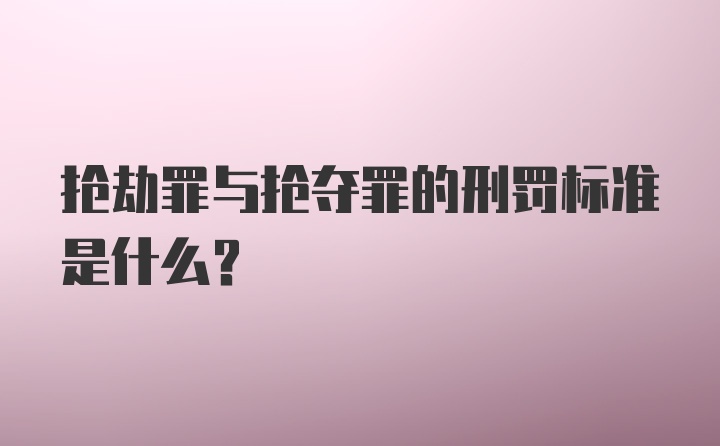 抢劫罪与抢夺罪的刑罚标准是什么？