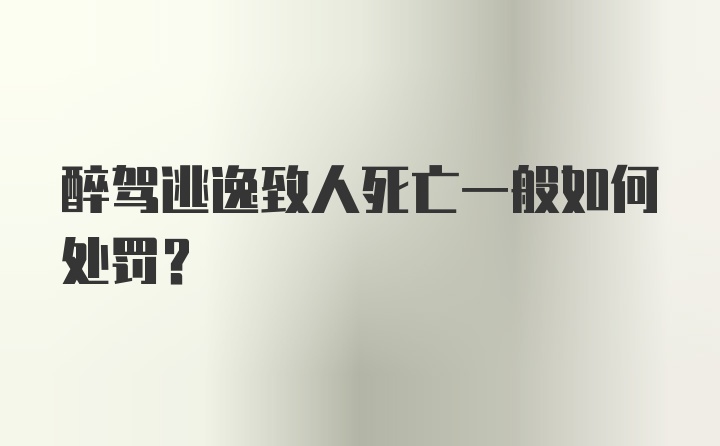 醉驾逃逸致人死亡一般如何处罚？