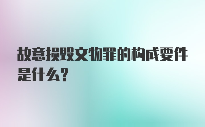 故意损毁文物罪的构成要件是什么？