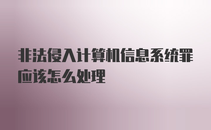 非法侵入计算机信息系统罪应该怎么处理