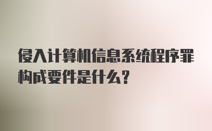 侵入计算机信息系统程序罪构成要件是什么？