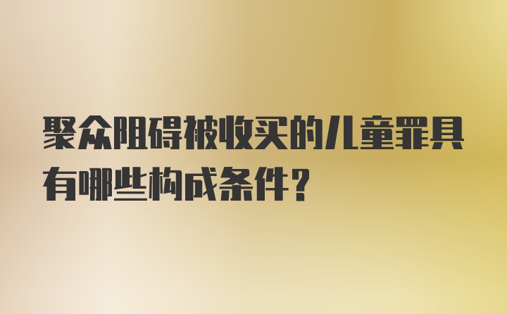 聚众阻碍被收买的儿童罪具有哪些构成条件？