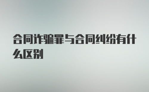 合同诈骗罪与合同纠纷有什么区别