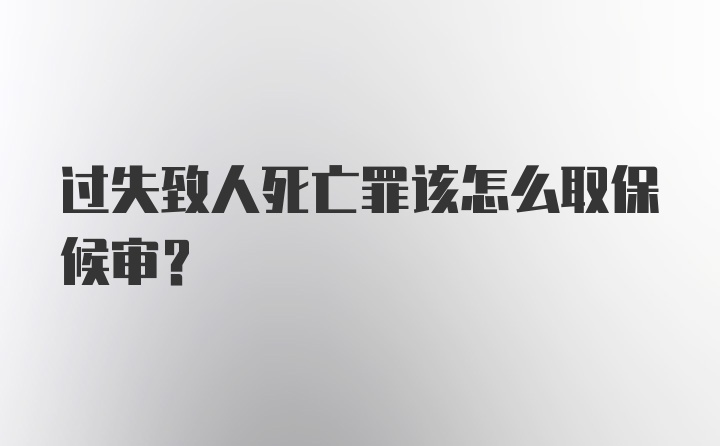 过失致人死亡罪该怎么取保候审？