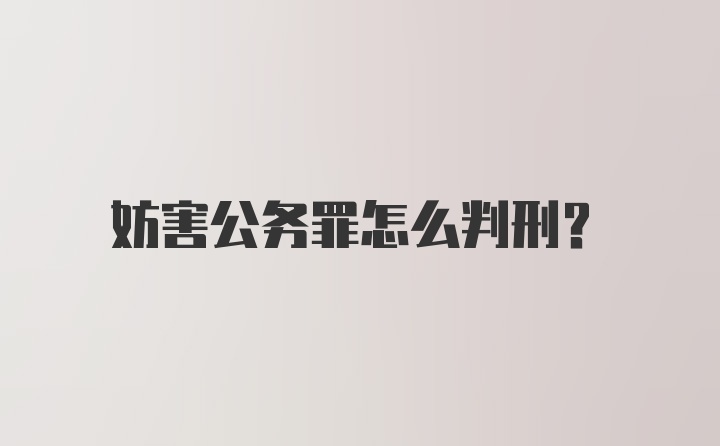 妨害公务罪怎么判刑？