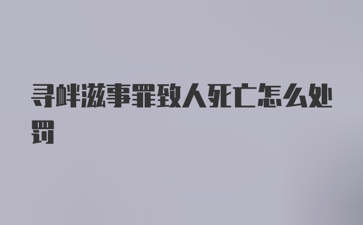 寻衅滋事罪致人死亡怎么处罚