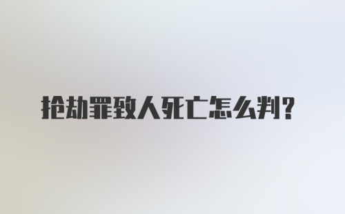 抢劫罪致人死亡怎么判？