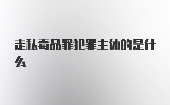 走私毒品罪犯罪主体的是什么