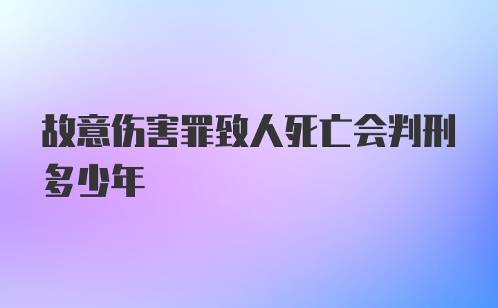 故意伤害罪致人死亡会判刑多少年