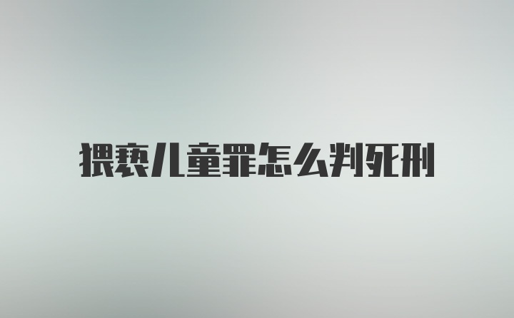 猥亵儿童罪怎么判死刑