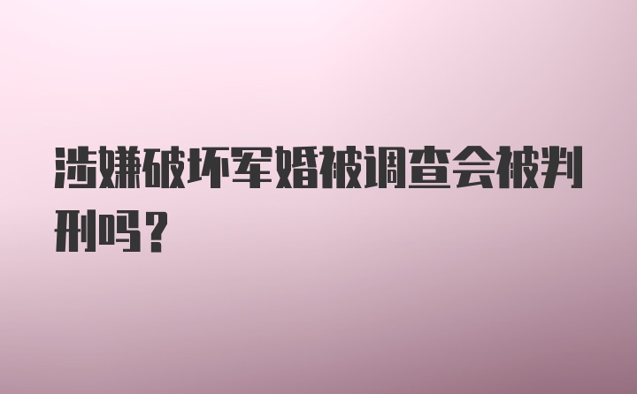 涉嫌破坏军婚被调查会被判刑吗？