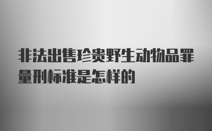 非法出售珍贵野生动物品罪量刑标准是怎样的