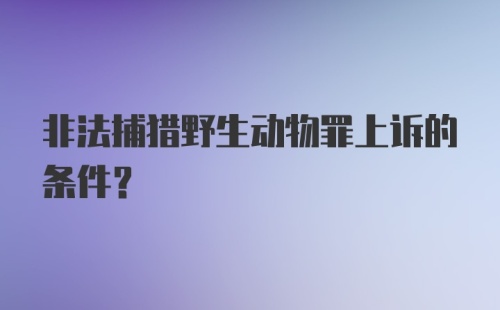 非法捕猎野生动物罪上诉的条件?