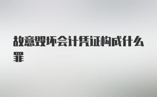 故意毁坏会计凭证构成什么罪