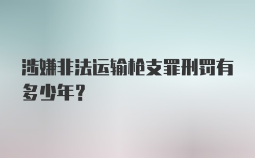 涉嫌非法运输枪支罪刑罚有多少年？