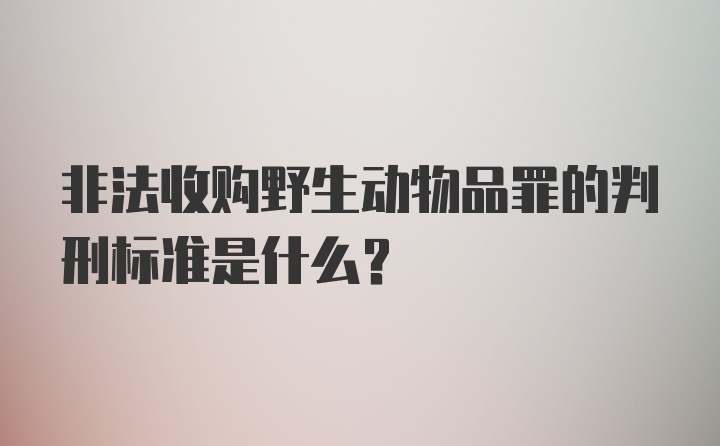 非法收购野生动物品罪的判刑标准是什么？