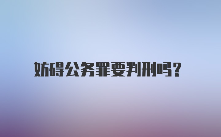 妨碍公务罪要判刑吗？