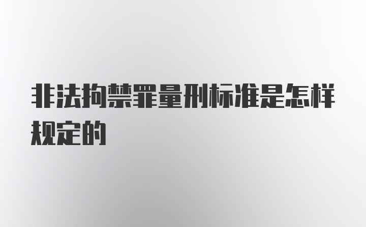 非法拘禁罪量刑标准是怎样规定的