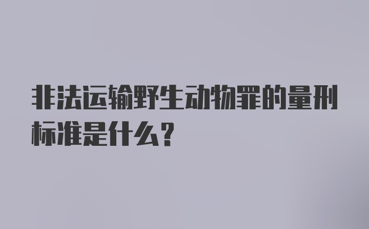 非法运输野生动物罪的量刑标准是什么？