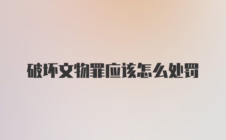 破坏文物罪应该怎么处罚