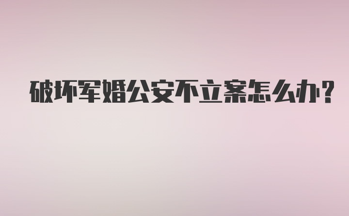 破坏军婚公安不立案怎么办？