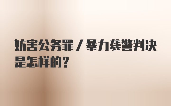 妨害公务罪/暴力袭警判决是怎样的？