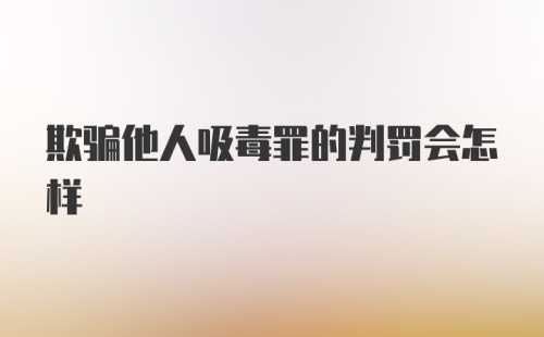 欺骗他人吸毒罪的判罚会怎样