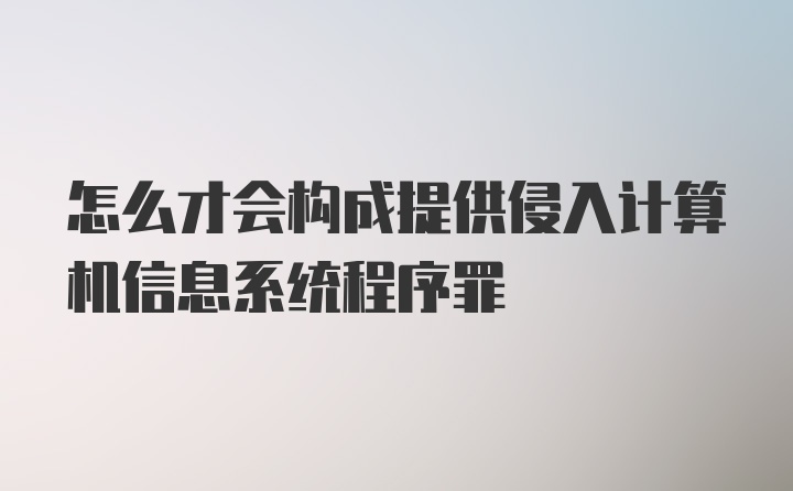 怎么才会构成提供侵入计算机信息系统程序罪