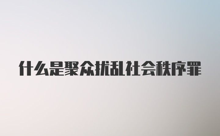 什么是聚众扰乱社会秩序罪