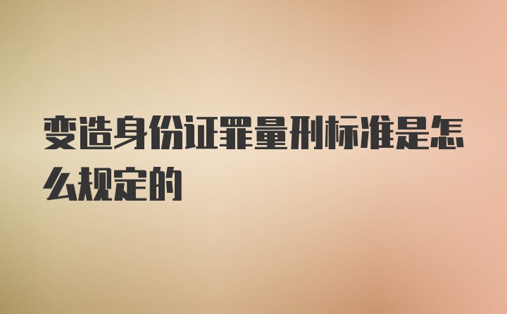 变造身份证罪量刑标准是怎么规定的